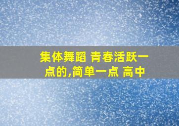 集体舞蹈 青春活跃一点的,简单一点 高中